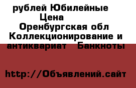 100 рублей Юбилейные  › Цена ­ 219 - Оренбургская обл. Коллекционирование и антиквариат » Банкноты   